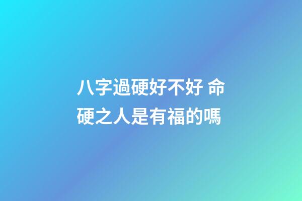 八字過硬好不好 命硬之人是有福的嗎